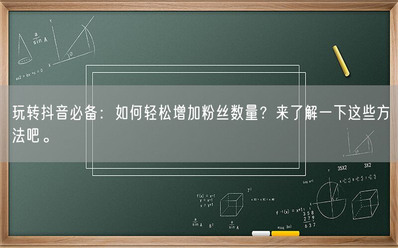 玩转抖音必备：如何轻松增加粉丝数量？来了解一下这些方法吧。