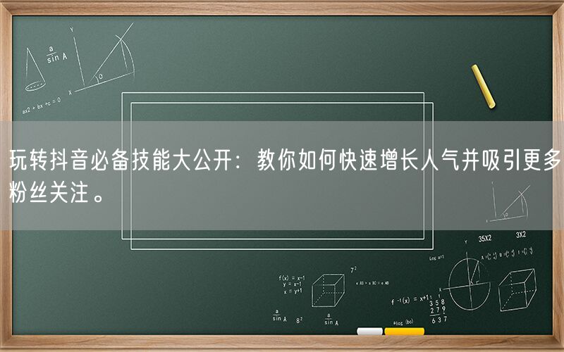 玩转抖音必备技能大公开：教你如何快速增长人气并吸引更多粉丝关注。